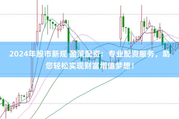 2024年股市新规 盈策配资：专业配资服务，助您轻松实现财富增值梦想！
