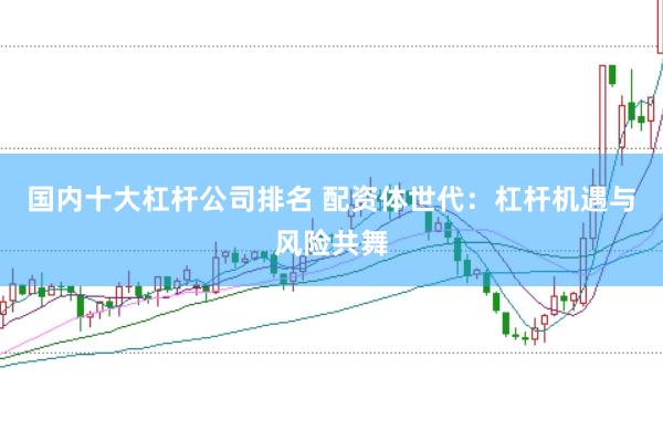 国内十大杠杆公司排名 配资体世代：杠杆机遇与风险共舞