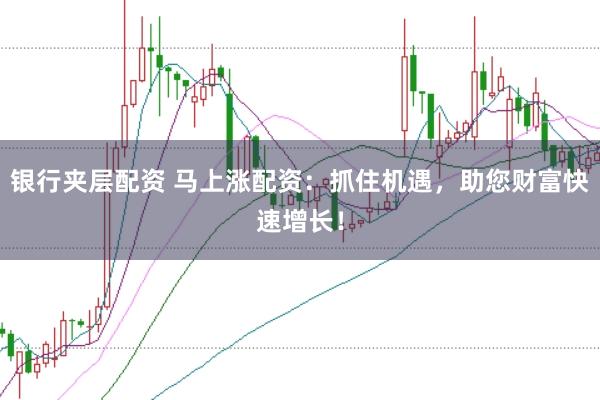 银行夹层配资 马上涨配资：抓住机遇，助您财富快速增长！