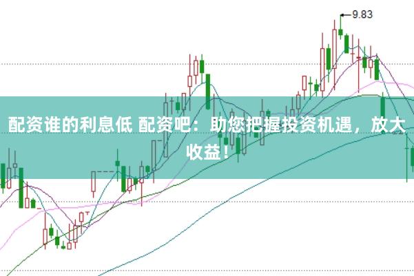 配资谁的利息低 配资吧：助您把握投资机遇，放大收益！