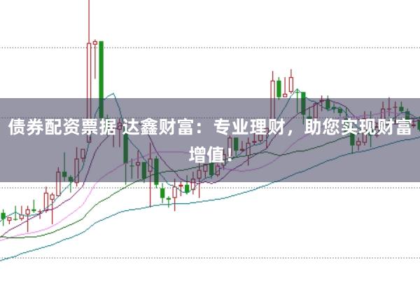 债券配资票据 达鑫财富：专业理财，助您实现财富增值！