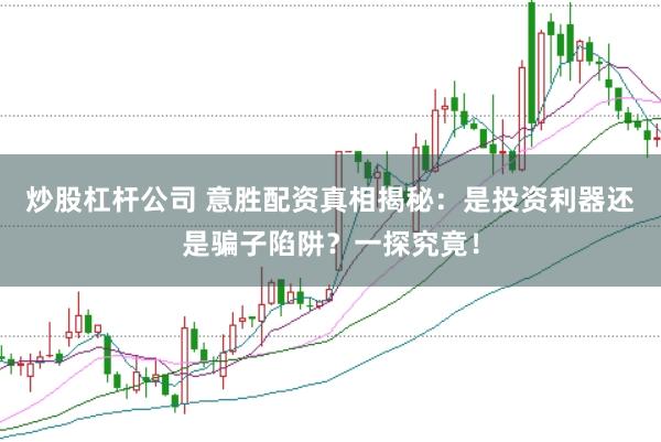 炒股杠杆公司 意胜配资真相揭秘：是投资利器还是骗子陷阱？一探究竟！