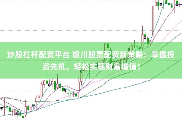 炒股杠杆配资平台 银川股票配资新策略：掌握投资先机，轻松实现财富增值！