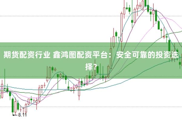 期货配资行业 鑫鸿图配资平台：安全可靠的投资选择？
