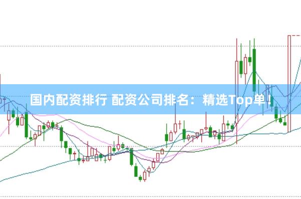 国内配资排行 配资公司排名：精选Top单！