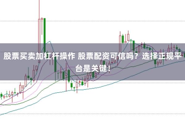 股票买卖加杠杆操作 股票配资可信吗？选择正规平台是关键！