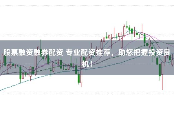 股票融资融券配资 专业配资推荐，助您把握投资良机！