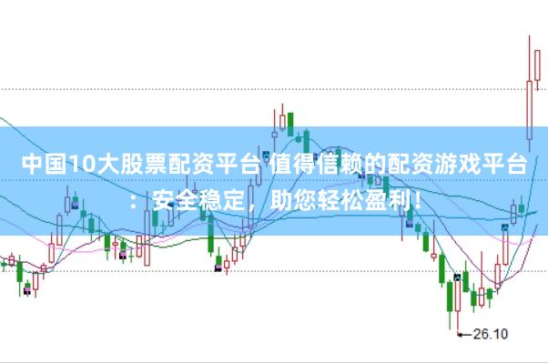 中国10大股票配资平台 值得信赖的配资游戏平台：安全稳定，助您轻松盈利！