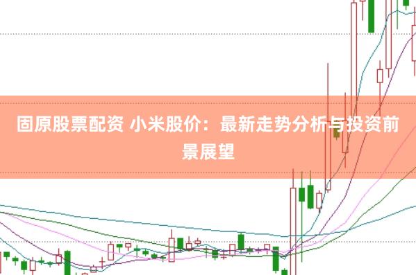 固原股票配资 小米股价：最新走势分析与投资前景展望