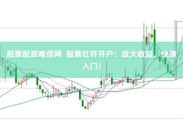 股票配资唯信网  股票杠杆开户：放大收益，快速入门！