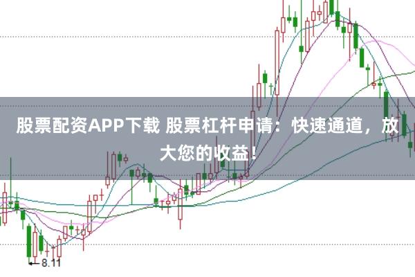 股票配资APP下载 股票杠杆申请：快速通道，放大您的收益！