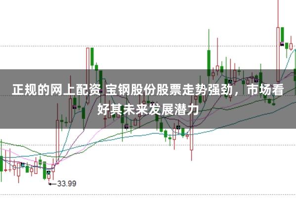 正规的网上配资 宝钢股份股票走势强劲，市场看好其未来发展潜力