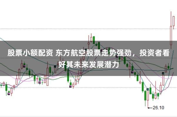 股票小额配资 东方航空股票走势强劲，投资者看好其未来发展潜力