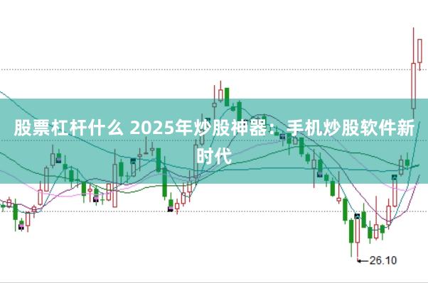 股票杠杆什么 2025年炒股神器：手机炒股软件新时代