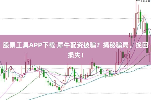 股票工具APP下载 犀牛配资被骗？揭秘骗局，挽回损失！