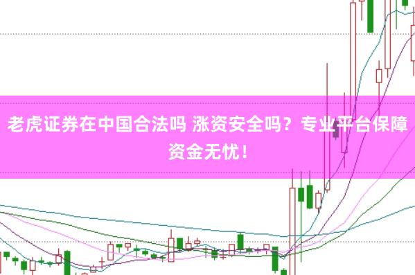 老虎证券在中国合法吗 涨资安全吗？专业平台保障资金无忧！