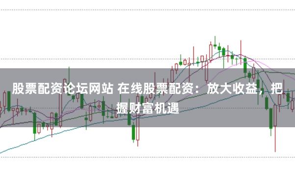 股票配资论坛网站 在线股票配资：放大收益，把握财富机遇
