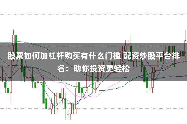 股票如何加杠杆购买有什么门槛 配资炒股平台排名：助你投资更轻松