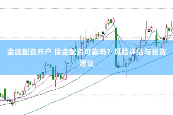 金融配资开户 保金配资可靠吗？风险评估与投资建议