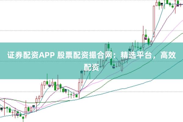 证券配资APP 股票配资撮合网：精选平台，高效配资