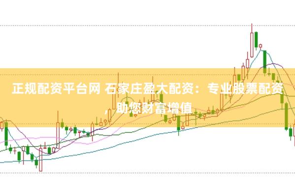 正规配资平台网 石家庄盈大配资：专业股票配资，助您财富增值