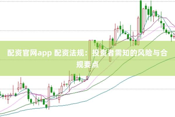 配资官网app 配资法规：投资者需知的风险与合规要点