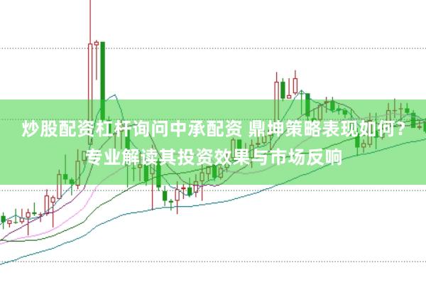 炒股配资杠杆询问中承配资 鼎坤策略表现如何？专业解读其投资效果与市场反响