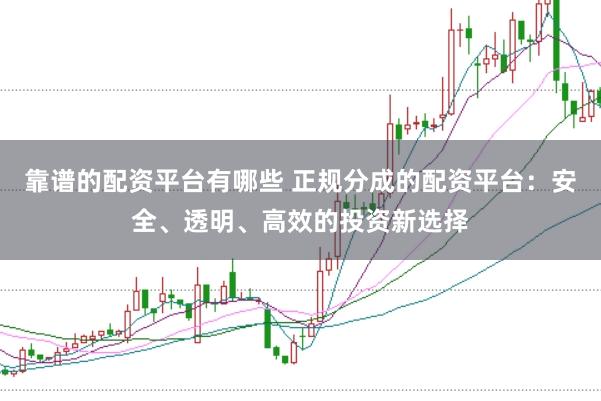 靠谱的配资平台有哪些 正规分成的配资平台：安全、透明、高效的投资新选择