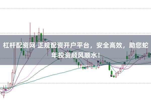 杠杆配资网 正规配资开户平台，安全高效，助您蛇年投资顺风顺水！