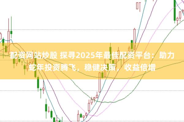 配资网站炒股 探寻2025年最佳配资平台：助力蛇年投资腾飞，稳健决策，收益倍增