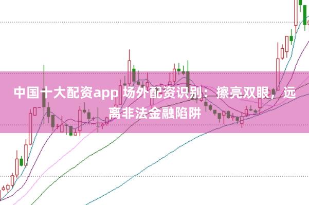 中国十大配资app 场外配资识别：擦亮双眼，远离非法金融陷阱