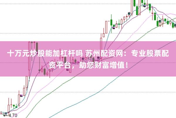 十万元炒股能加杠杆吗 苏州配资网：专业股票配资平台，助您财富增值！