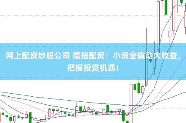 网上配资炒股公司 德指配资：小资金撬动大收益，把握投资机遇！