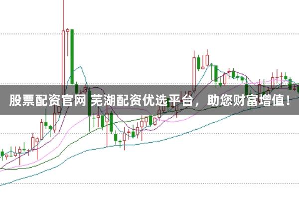 股票配资官网 芜湖配资优选平台，助您财富增值！