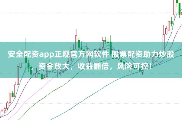 安全配资app正规官方网软件 股票配资助力炒股，资金放大，收益翻倍，风险可控！