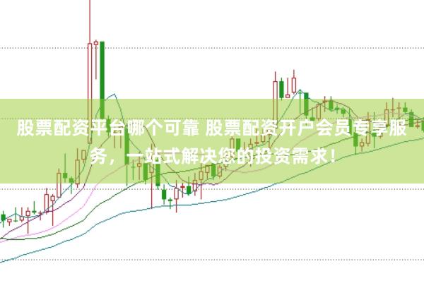股票配资平台哪个可靠 股票配资开户会员专享服务，一站式解决您的投资需求！