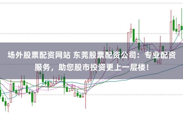 场外股票配资网站 东莞股票配资公司：专业配资服务，助您股市投资更上一层楼！
