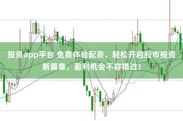 投资app平台 免费体验配资，轻松开启股市投资新篇章，盈利机会不容错过！