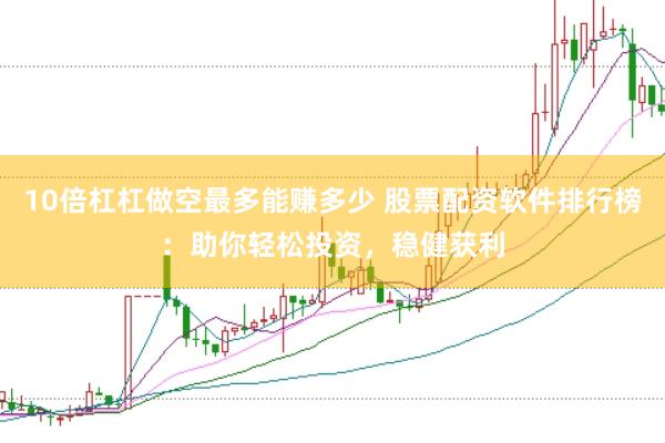 10倍杠杠做空最多能赚多少 股票配资软件排行榜：助你轻松投资，稳健获利