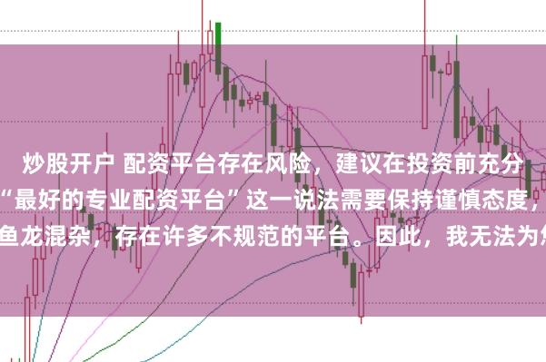 炒股开户 配资平台存在风险，建议在投资前充分了解并谨慎选择。对于“最好的专业配资平台”这一说法需要保持谨慎态度，因为配资市场鱼龙混杂，存在许多不规范的平台。因此，我无法为您生成一个关于推荐具体配资平台的标题。