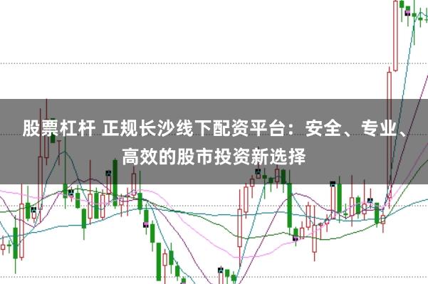 股票杠杆 正规长沙线下配资平台：安全、专业、高效的股市投资新选择