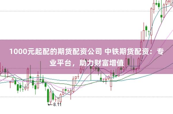 1000元起配的期货配资公司 中铁期货配资：专业平台，助力财富增值