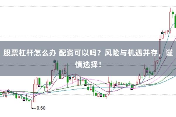 股票杠杆怎么办 配资可以吗？风险与机遇并存，谨慎选择！