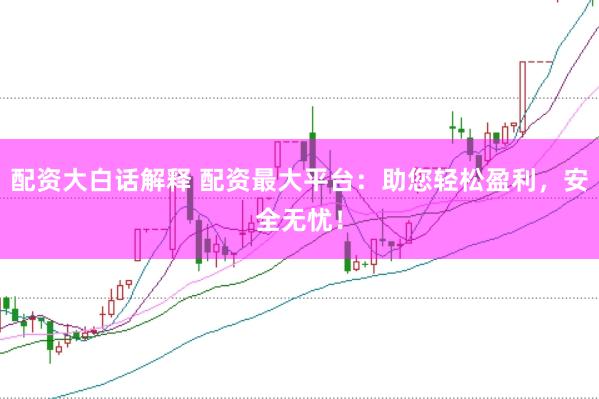 配资大白话解释 配资最大平台：助您轻松盈利，安全无忧！