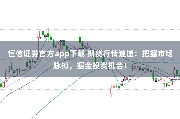 恒信证券官方app下载 期货行情速递：把握市场脉搏，掘金投资机会！