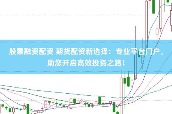 股票融资配资 期货配资新选择：专业平台门户，助您开启高效投资之路！