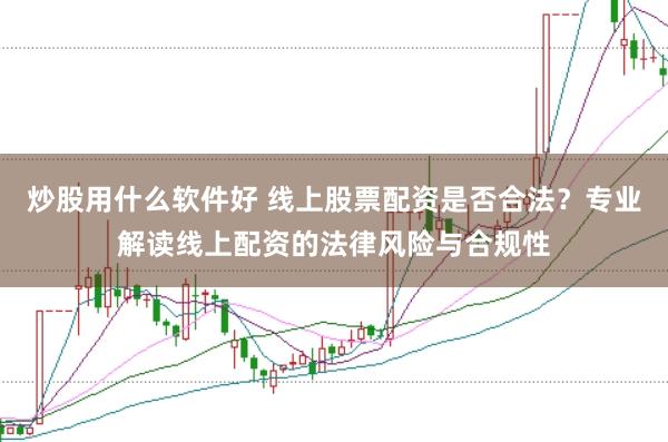 炒股用什么软件好 线上股票配资是否合法？专业解读线上配资的法律风险与合规性