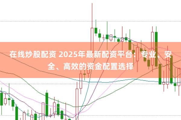 在线炒股配资 2025年最新配资平台：专业、安全、高效的资金配置选择