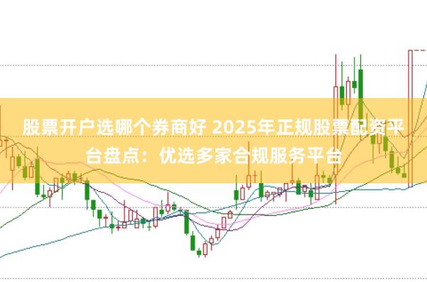 股票开户选哪个券商好 2025年正规股票配资平台盘点：优选多家合规服务平台