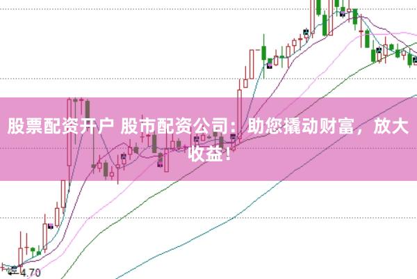 股票配资开户 股市配资公司：助您撬动财富，放大收益！